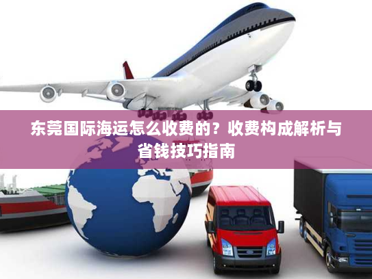东莞国际海运怎么收费的？收费构成解析与省钱技巧指南