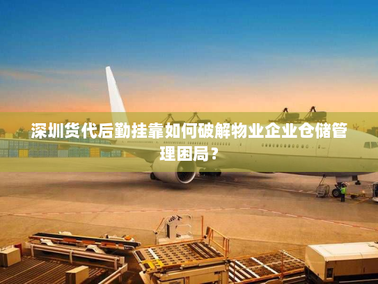 深圳货代后勤挂靠如何破解物业企业仓储管理困局？