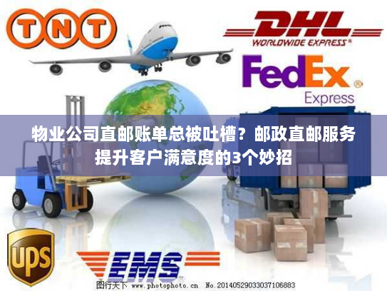物业公司直邮账单总被吐槽?邮政直邮服务提升客户满意度的3个妙招 物业公司直邮账单总被吐槽?邮政直邮服务提升客户满意度的3个妙招