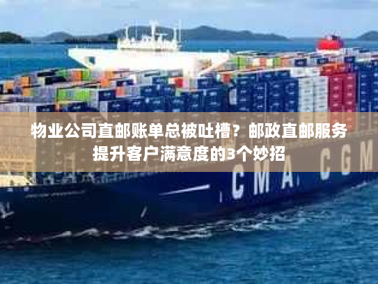 物业公司直邮账单总被吐槽?邮政直邮服务提升客户满意度的3个妙招 物业公司直邮账单总被吐槽?邮政直邮服务提升客户满意度的3个妙招