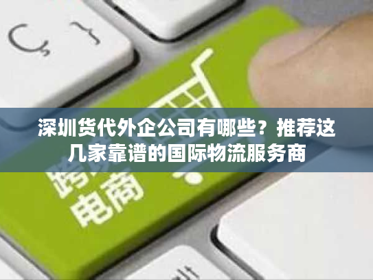 深圳货代外企公司有哪些？推荐这几家靠谱的国际物流服务商