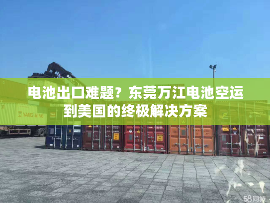 电池出口难题?东莞万江电池空运到美国的终极解决方案 电池出口难题?东莞万江电池空运到美国的终极解决方案
