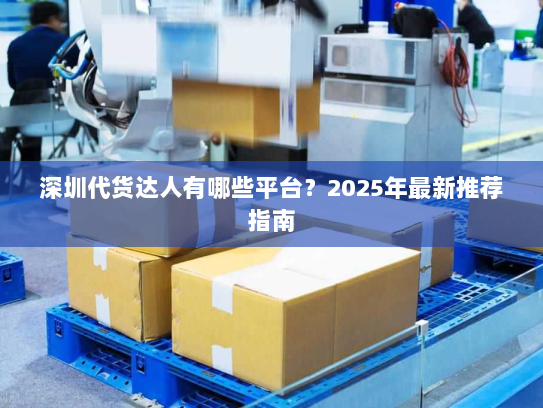 深圳代货达人有哪些平台?2025年最新推荐指南 深圳代货达人有哪些平台?2025年最新推荐指南
