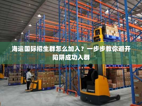 海运国际招生群怎么加入?一步步教你避开陷阱成功入群 海运国际招生群怎么加入?一步步教你避开陷阱成功入群