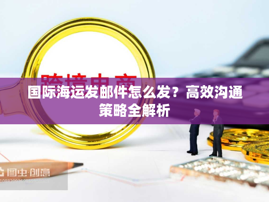 国际海运发邮件怎么发?高效沟通策略全解析 国际海运发邮件怎么发?高效沟通策略全解析