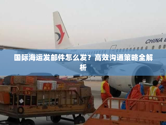 国际海运发邮件怎么发？高效沟通策略全解析