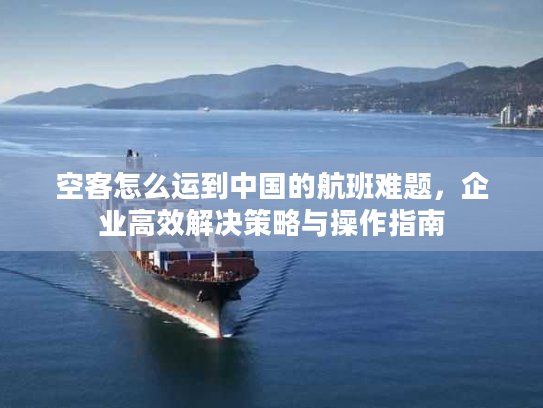 空客怎么运到中国的航班难题，企业高效解决策略与操作指南