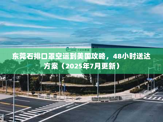东莞石排口罩空运到美国攻略,48小时送达方案(2025年7月更新) 东莞石排口罩空运到美国攻略,48小时送达方案(2025年7月更新)