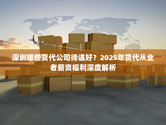 深圳哪些货代公司待遇好？2025年货代从业者薪资福利深度解析