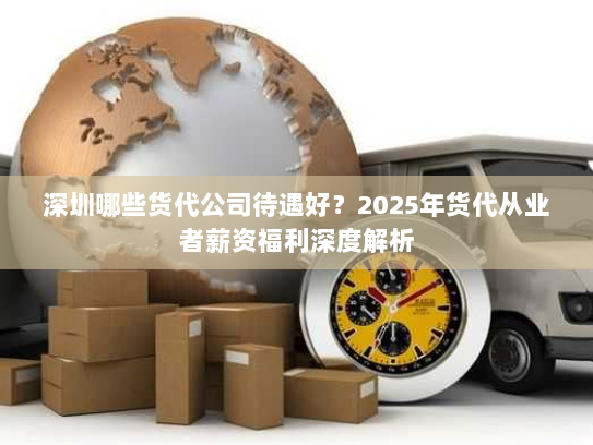 深圳哪些货代公司待遇好？2025年货代从业者薪资福利深度解析
