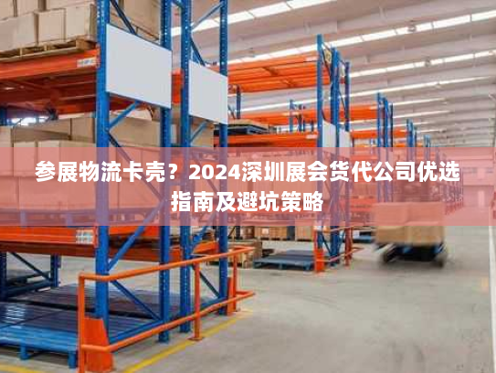 参展物流卡壳?2024深圳展会货代公司优选指南及避坑策略 参展物流卡壳?2024深圳展会货代公司优选指南及避坑策略