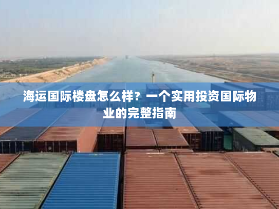 海运国际楼盘怎么样?一个实用投资国际物业的完整指南 海运国际楼盘怎么样?一个实用投资国际物业的完整指南