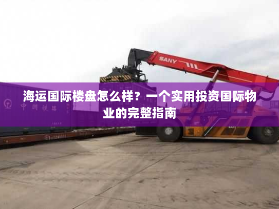 海运国际楼盘怎么样?一个实用投资国际物业的完整指南 海运国际楼盘怎么样?一个实用投资国际物业的完整指南