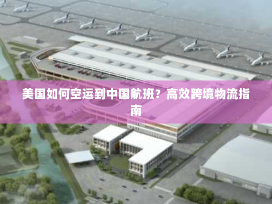 美国如何空运到中国航班?高效跨境物流指南 美国如何空运到中国航班?高效跨境物流指南