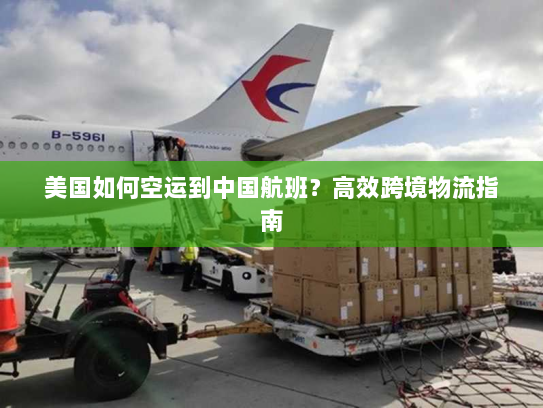 美国如何空运到中国航班?高效跨境物流指南 美国如何空运到中国航班?高效跨境物流指南