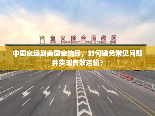 中国空运到美国金饰品,如何避免常见问题并实现高效运输? 中国空运到美国金饰品,如何避免常见问题并实现高效运输?
