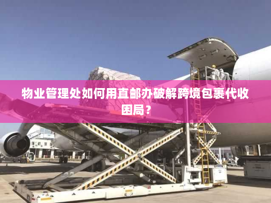 物业管理处如何用直邮办破解跨境包裹代收困局? 物业管理处如何用直邮办破解跨境包裹代收困局?