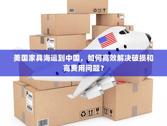 美国家具海运到中国,如何高效解决破损和高费用问题? 美国家具海运到中国,如何高效解决破损和高费用问题?