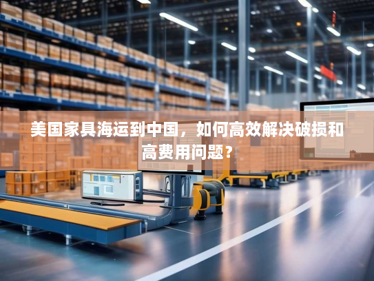 美国家具海运到中国,如何高效解决破损和高费用问题? 美国家具海运到中国,如何高效解决破损和高费用问题?