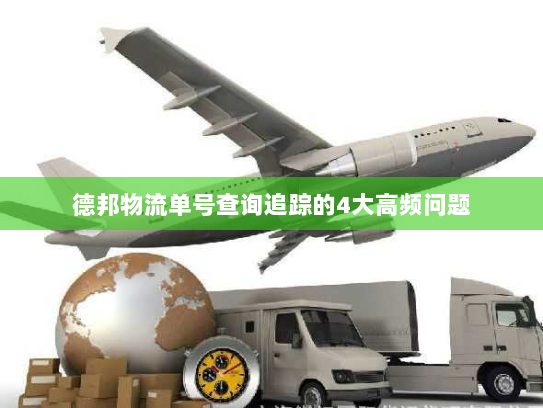 德邦物流单号查询追踪的4大高频问题 德邦物流单号查询追踪的4大高频问题