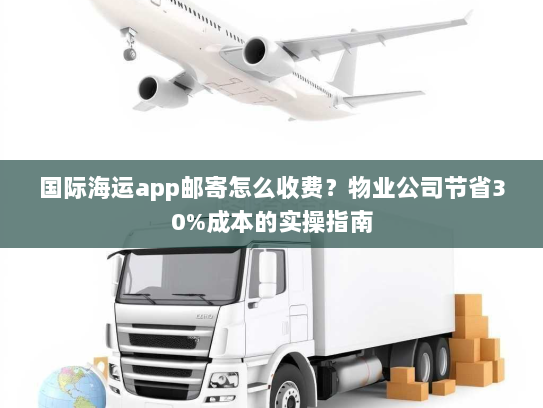 国际海运app邮寄怎么收费?物业公司节省30%成本的实操指南 国际海运app邮寄怎么收费?物业公司节省30%成本的实操指南