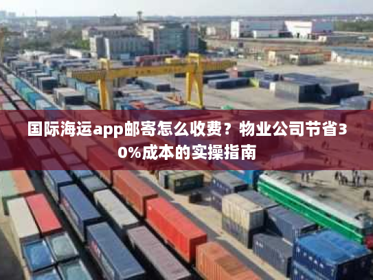 国际海运app邮寄怎么收费?物业公司节省30%成本的实操指南 国际海运app邮寄怎么收费?物业公司节省30%成本的实操指南