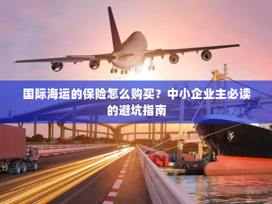 国际海运的保险怎么购买?中小企业主必读的避坑指南 国际海运的保险怎么购买?中小企业主必读的避坑指南