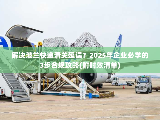 解决波兰快递清关延误?2025年企业必学的3步合规攻略(附时效清单) 解决波兰快递清关延误?2025年企业必学的3步合规攻略(附时效清单)