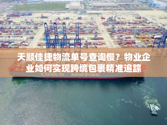 天顺佳捷物流单号查询慢？物业企业如何实现跨境包裹精准追踪