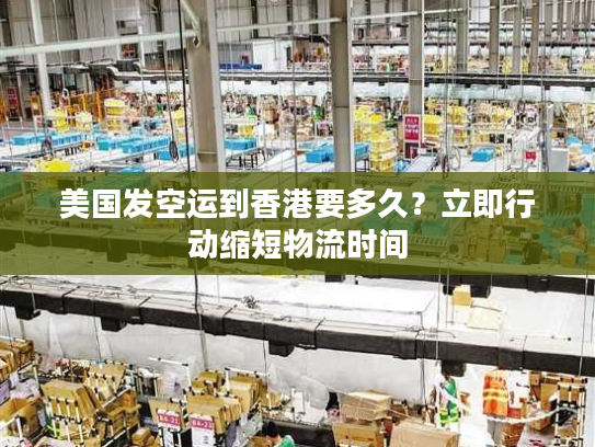 美国发空运到香港要多久？立即行动缩短物流时间