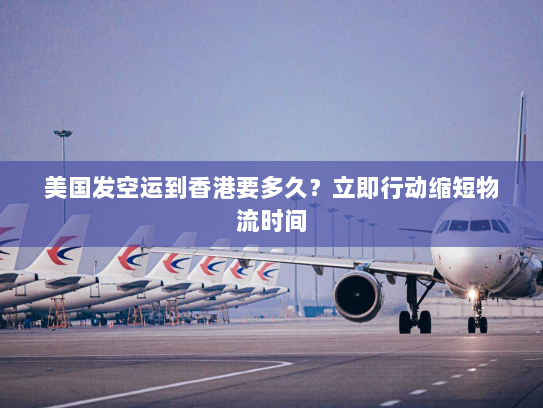 美国发空运到香港要多久?立即行动缩短物流时间 美国发空运到香港要多久?立即行动缩短物流时间