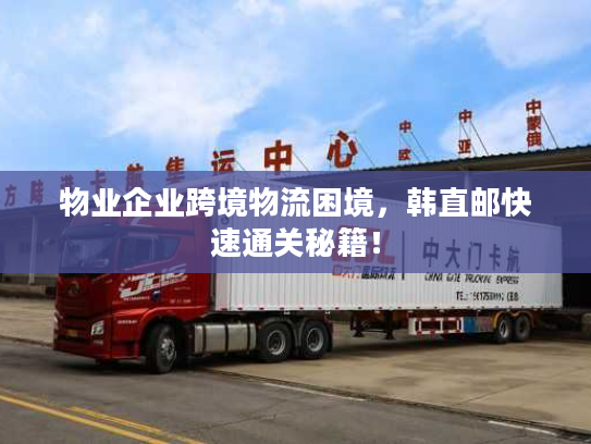物业企业跨境物流困境,韩直邮快速通关秘籍! 物业企业跨境物流困境,韩直邮快速通关秘籍!