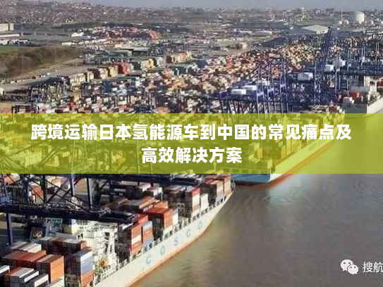 跨境运输日本氢能源车到中国的常见痛点及高效解决方案 跨境运输日本氢能源车到中国的常见痛点及高效解决方案