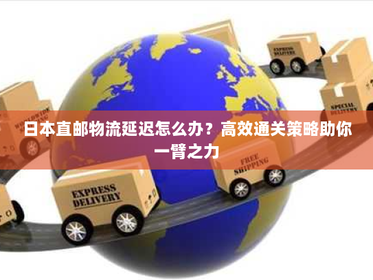 日本直邮物流延迟怎么办?高效通关策略助你一臂之力 日本直邮物流延迟怎么办?高效通关策略助你一臂之力