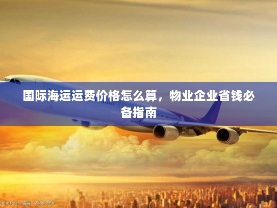 国际海运运费价格怎么算，物业企业省钱必备指南