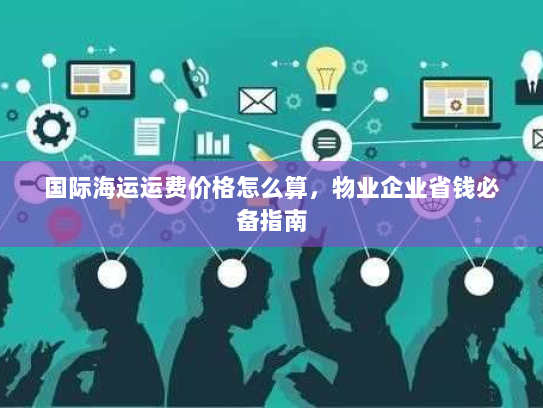 国际海运运费价格怎么算，物业企业省钱必备指南