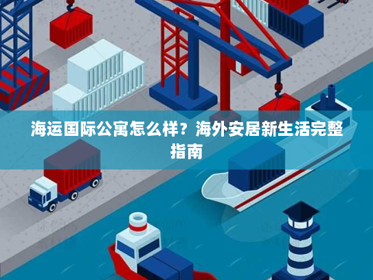 海运国际公寓怎么样?海外安居新生活完整指南 海运国际公寓怎么样?海外安居新生活完整指南