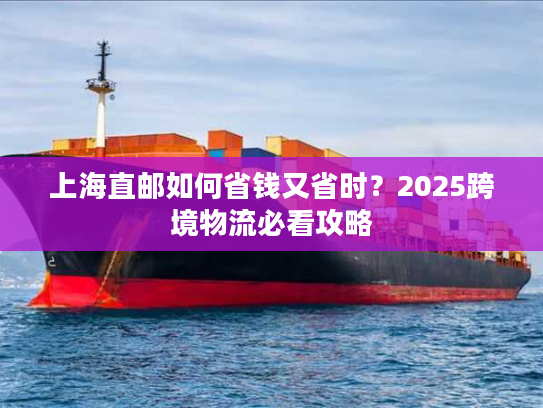上海直邮如何省钱又省时？2025跨境物流必看攻略