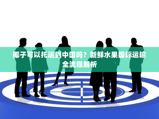 椰子可以托运到中国吗?新鲜水果国际运输全流程解析 椰子可以托运到中国吗?新鲜水果国际运输全流程解析
