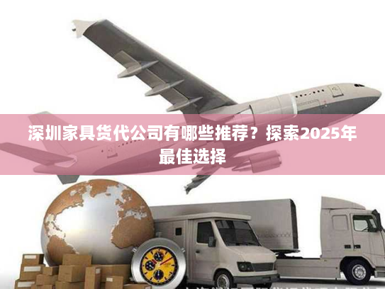 深圳家具货代公司有哪些推荐?探索2025年最佳选择 深圳家具货代公司有哪些推荐?探索2025年最佳选择