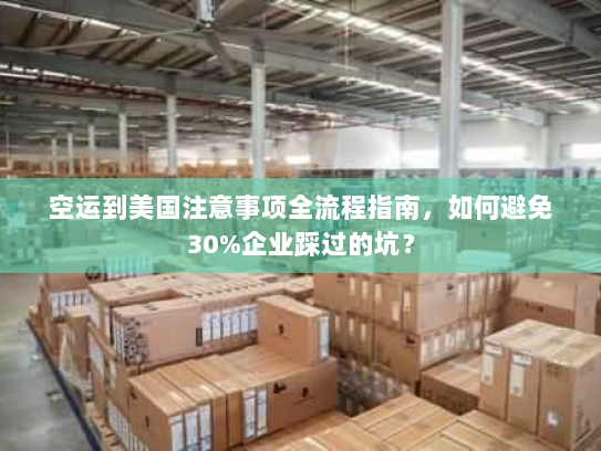 空运到美国注意事项全流程指南,如何避免30%企业踩过的坑? 空运到美国注意事项全流程指南,如何避免30%企业踩过的坑?