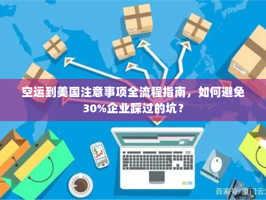 空运到美国注意事项全流程指南,如何避免30%企业踩过的坑? 空运到美国注意事项全流程指南,如何避免30%企业踩过的坑?