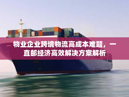 物业企业跨境物流高成本难题,一直邮经济高效解决方案解析 物业企业跨境物流高成本难题,一直邮经济高效解决方案解析