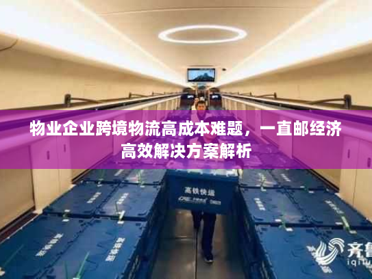 物业企业跨境物流高成本难题,一直邮经济高效解决方案解析 物业企业跨境物流高成本难题,一直邮经济高效解决方案解析