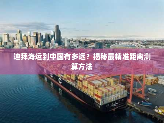 迪拜海运到中国有多远?揭秘最精准距离测算方法 迪拜海运到中国有多远?揭秘最精准距离测算方法