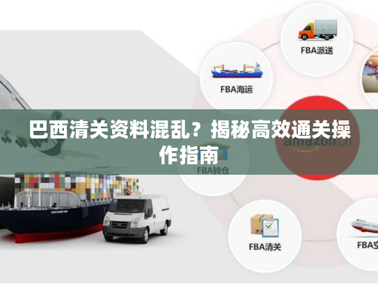 巴西清关资料混乱？揭秘高效通关操作指南