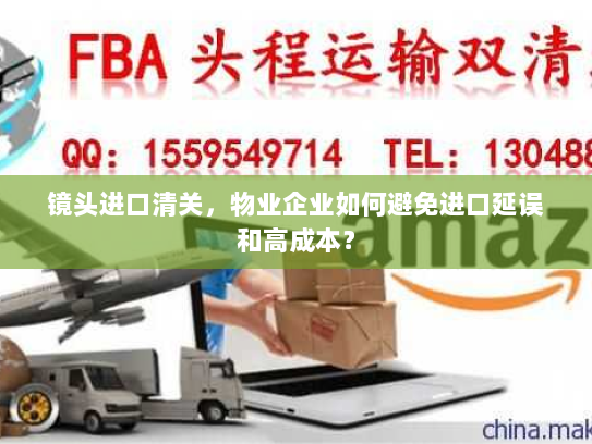 镜头进口清关，物业企业如何避免进口延误和高成本？