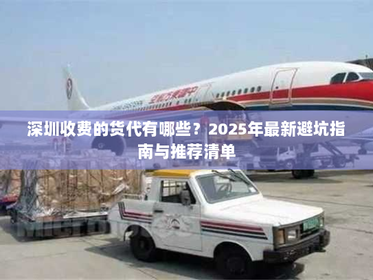 深圳收费的货代有哪些?2025年最新避坑指南与推荐清单 深圳收费的货代有哪些?2025年最新避坑指南与推荐清单