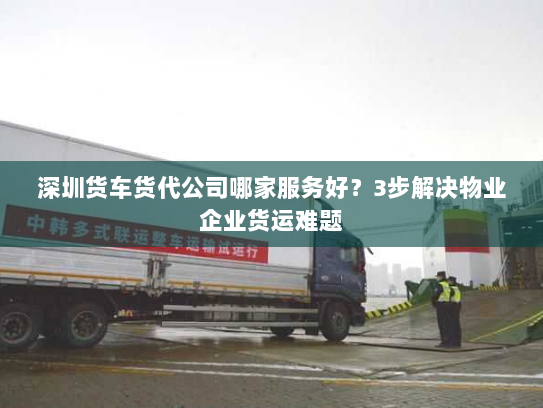 深圳货车货代公司哪家服务好?3步解决物业企业货运难题 深圳货车货代公司哪家服务好?3步解决物业企业货运难题