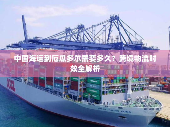 中国海运到厄瓜多尔需要多久?跨境物流时效全解析 中国海运到厄瓜多尔需要多久?跨境物流时效全解析